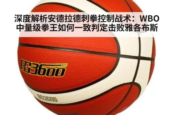 深度解析安德拉德刺拳控制战术：WBO中量级拳王如何一致判定击败雅各布斯