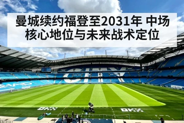 曼城续约福登至2031年 中场核心地位与未来战术定位