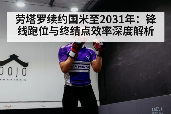 劳塔罗续约国米至2031年：锋线跑位与终结点效率深度解析