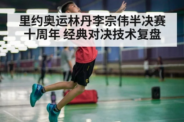里约奥运林丹李宗伟半决赛十周年 经典对决技术复盘