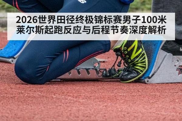 2026世界田径终极锦标赛男子100米莱尔斯起跑反应与后程节奏深度解析