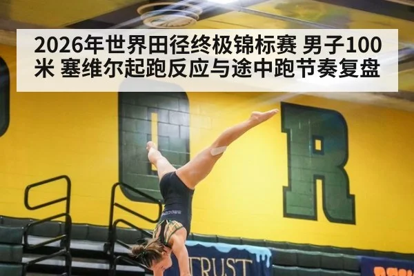 2026年世界田径终极锦标赛 男子100米 塞维尔起跑反应与途中跑节奏复盘