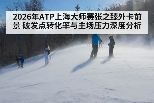 2026年ATP上海大师赛张之臻外卡前景 破发点转化率与主场压力深度分析