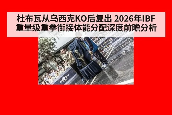 杜布瓦从乌西克KO后复出 2026年IBF重量级重拳衔接体能分配深度前瞻分析