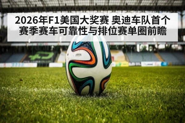 2026年F1美国大奖赛 奥迪车队首个赛季赛车可靠性与排位赛单圈前瞻