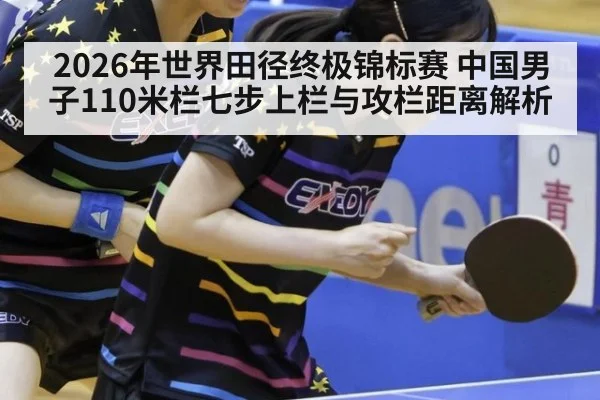 2026年世界田径终极锦标赛 中国男子110米栏七步上栏与攻栏距离解析