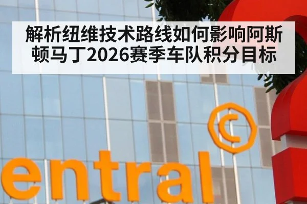 解析纽维技术路线如何影响阿斯顿马丁2026赛季车队积分目标