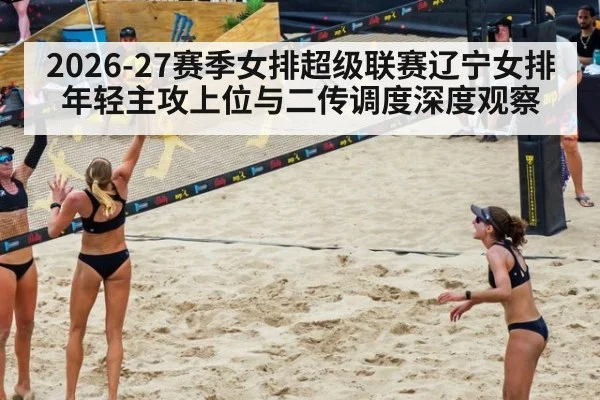 2026-27赛季女排超级联赛辽宁女排年轻主攻上位与二传调度深度观察