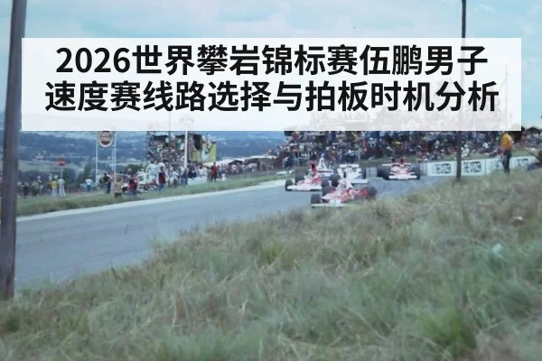2026世界攀岩锦标赛伍鹏男子速度赛线路选择与拍板时机分析